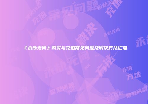 《永劫无间》购买与充值常见问题及解决方法汇总