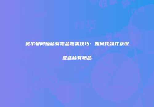 赛尔号阿娅稀有物品收集技巧：如何找到并获取这些稀有物品