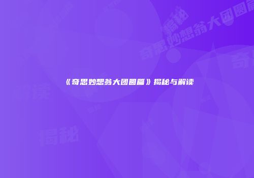 《奇思妙想翁大团圆篇》揭秘与解读