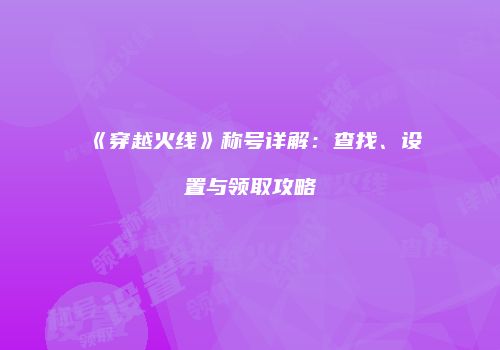 《穿越火线》称号详解：查找、设置与领取攻略