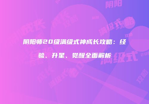 阴阳师20级满级式神成长攻略：经验、升星、觉醒全面解析