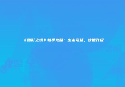 《暗影之境》新手攻略：少走弯路，快速升级