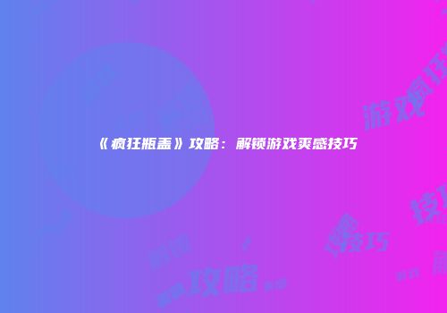 《疯狂瓶盖》攻略：解锁游戏爽感技巧