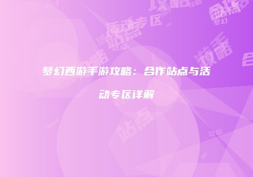 梦幻西游手游攻略：合作站点与活动专区详解