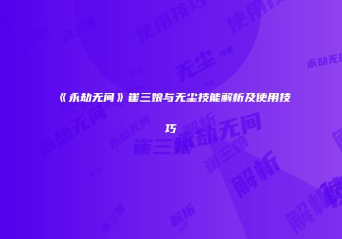 《永劫无间》崔三娘与无尘技能解析及使用技巧