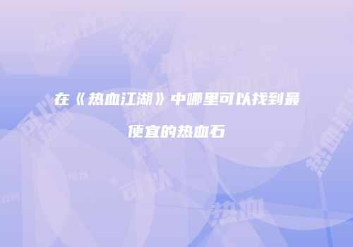 在《热血江湖》中哪里可以找到最便宜的热血石