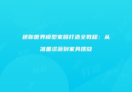 迷你世界模型家园打造全教程：从准备资源到家具摆放