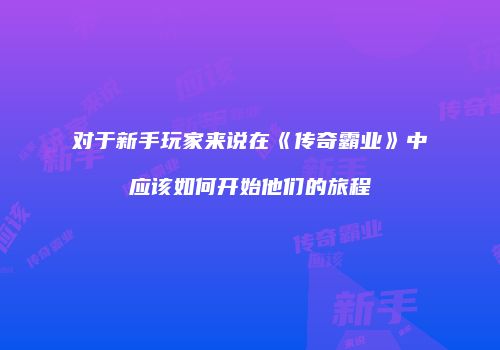 对于新手玩家来说在《传奇霸业》中应该如何开始他们的旅程