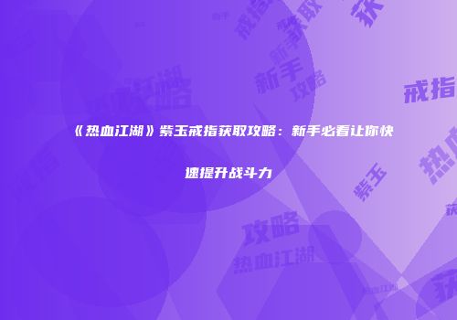 《热血江湖》紫玉戒指获取攻略：新手必看让你快速提升战斗力