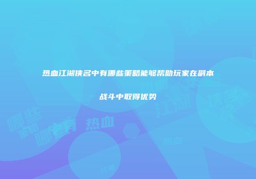 热血江湖侠名中有哪些策略能够帮助玩家在副本战斗中取得优势