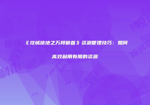 《攻城掠地之万邦俯首》资源管理技巧：如何高效利用有限的资源