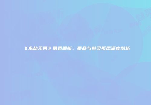 《永劫无间》角色解析：墨晶与魅灵孤鹰深度剖析