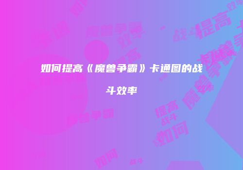 如何提高《魔兽争霸》卡通图的战斗效率
