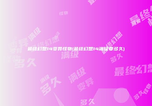 最终幻想14变异怪物(最终幻想14满级要多久)