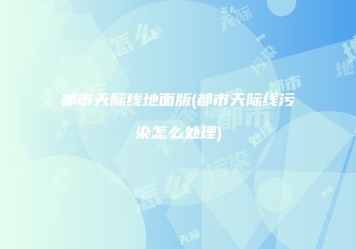 都市天际线地面版(都市天际线污染怎么处理)