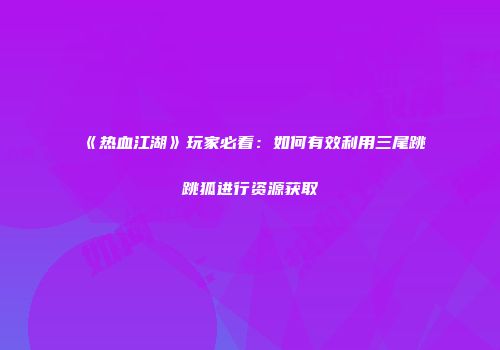 《热血江湖》玩家必看：如何有效利用三尾跳跳狐进行资源获取
