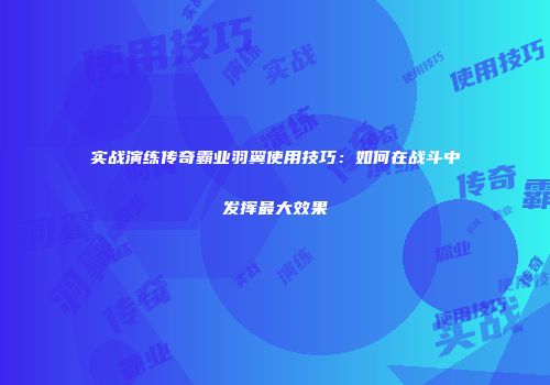 实战演练传奇霸业羽翼使用技巧：如何在战斗中发挥最大效果