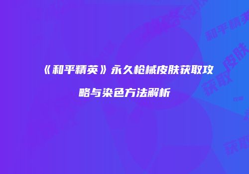 《和平精英》永久枪械皮肤获取攻略与染色方法解析