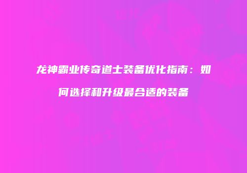 龙神霸业传奇道士装备优化指南：如何选择和升级最合适的装备