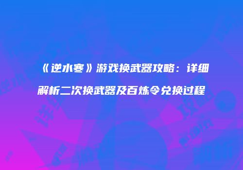《逆水寒》游戏换武器攻略：详细解析二次换武器及百炼令兑换过程