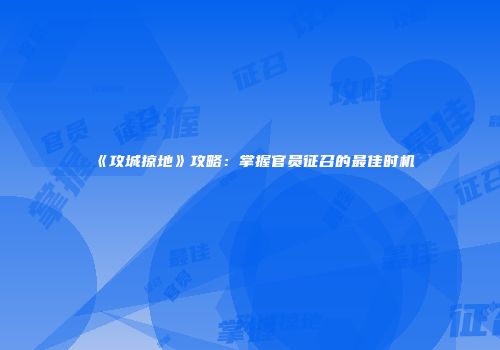《攻城掠地》攻略：掌握官员征召的最佳时机