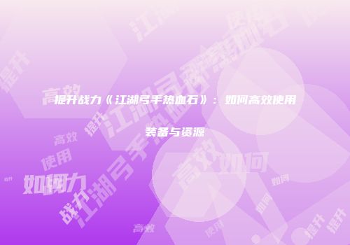 提升战力《江湖弓手热血石》:如何高效使用装备与资源