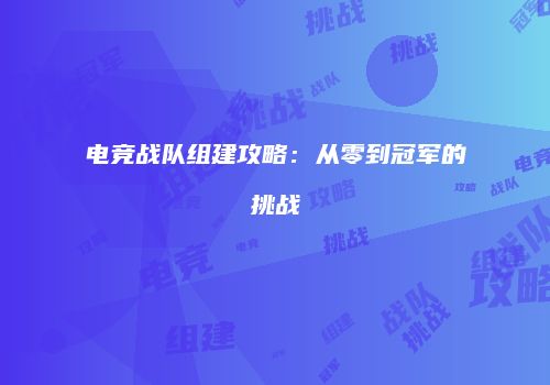 电竞战队组建攻略：从零到冠军的挑战