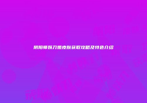 阴阳师妖刀姬皮肤获取攻略及特色介绍