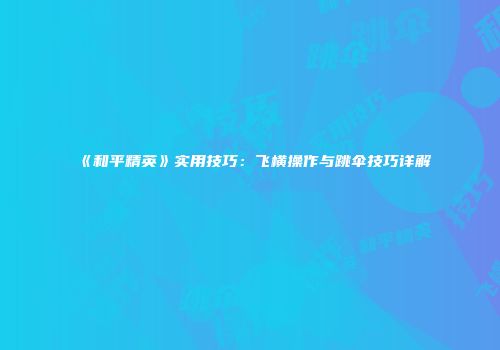 《和平精英》实用技巧：飞横操作与跳伞技巧详解