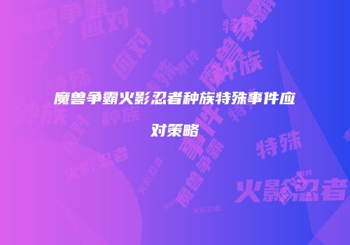 魔兽争霸火影忍者种族特殊事件应对策略