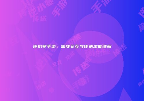 逆水寒手游：离线交互与传送功能详解