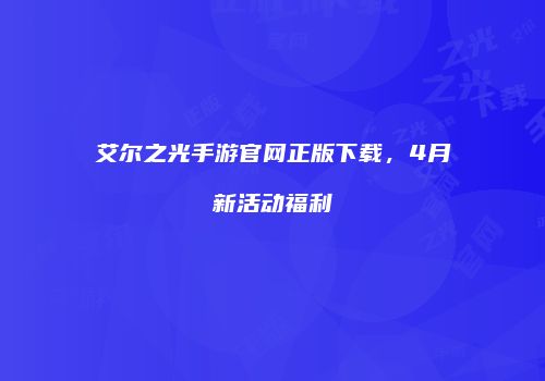 艾尔之光手游官网正版下载，4月新活动福利