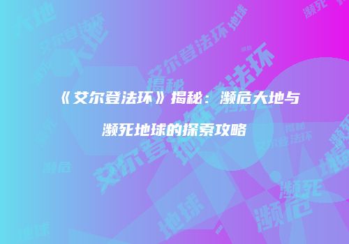 《艾尔登法环》揭秘：濒危大地与濒死地球的探索攻略