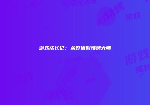 游戏成长记：从野猪到烧烤大师