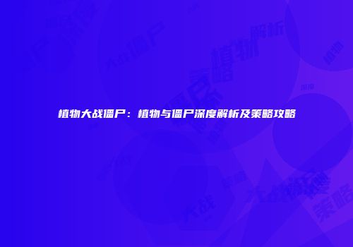 植物大战僵尸：植物与僵尸深度解析及策略攻略