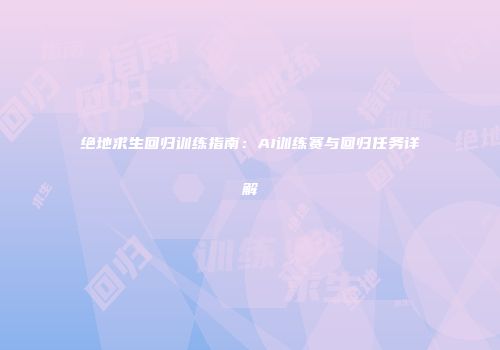 绝地求生回归训练指南：AI训练赛与回归任务详解