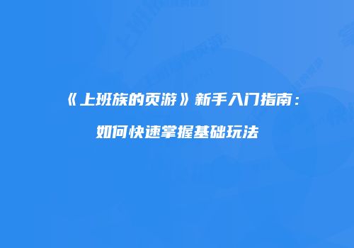 《上班族的页游》新手入门指南：如何快速掌握基础玩法