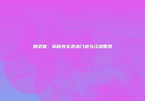精武堂：揭秘真实武术门道与江湖智慧