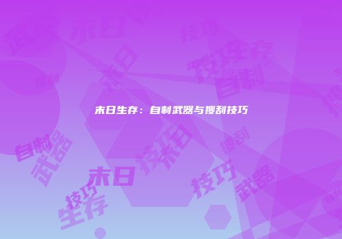 末日生存：自制武器与搜刮技巧