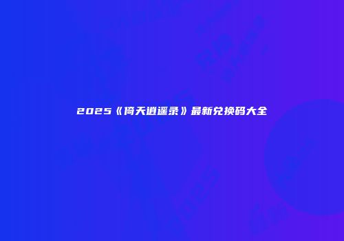 2025《倚天逍遥录》最新兑换码大全