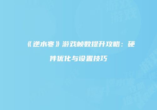 《逆水寒》游戏帧数提升攻略：硬件优化与设置技巧