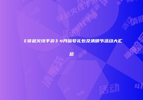《穿越火线手游》4月暗号礼包及清明节活动大汇总