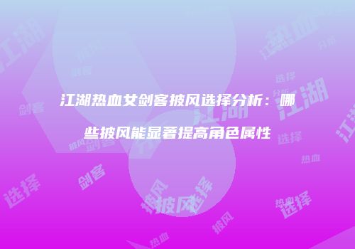江湖热血女剑客披风选择分析：哪些披风能显著提高角色属性