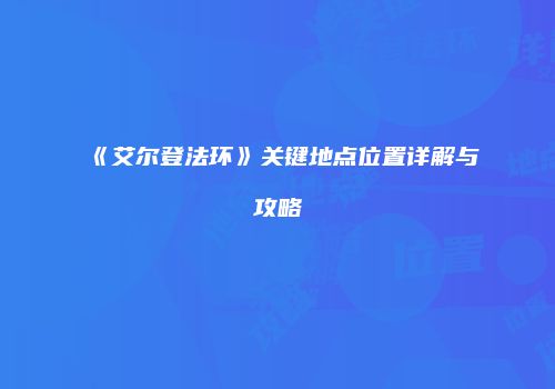 《艾尔登法环》关键地点位置详解与攻略