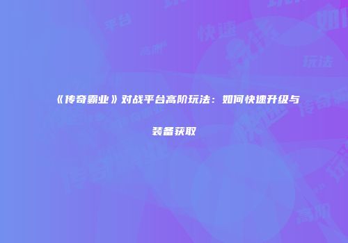 《传奇霸业》对战平台高阶玩法：如何快速升级与装备获取
