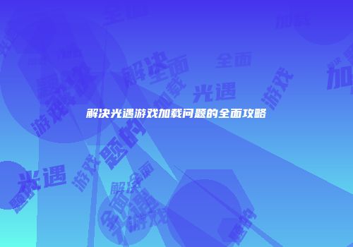 解决光遇游戏加载问题的全面攻略