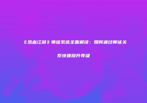 《热血江湖》师徒系统全面解读：如何通过师徒关系快速提升等级
