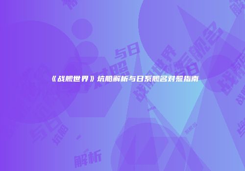 《战舰世界》坑船解析与日系舰名对照指南