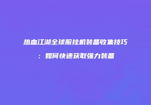 热血江湖全球服挂机装备收集技巧：如何快速获取强力装备