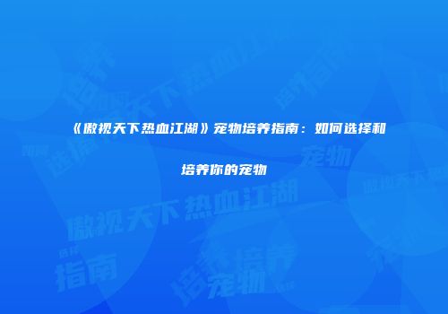 《傲视天下热血江湖》宠物培养指南：如何选择和培养你的宠物